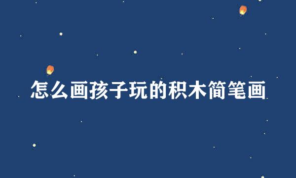 怎么画孩子玩的积木简笔画
