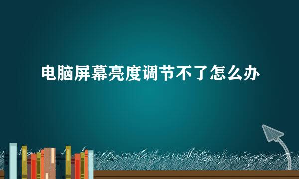 电脑屏幕亮度调节不了怎么办