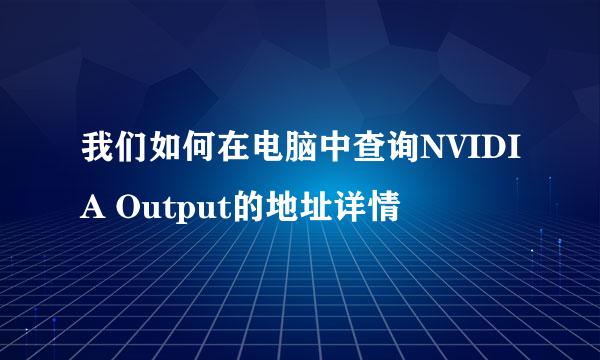 我们如何在电脑中查询NVIDIA Output的地址详情