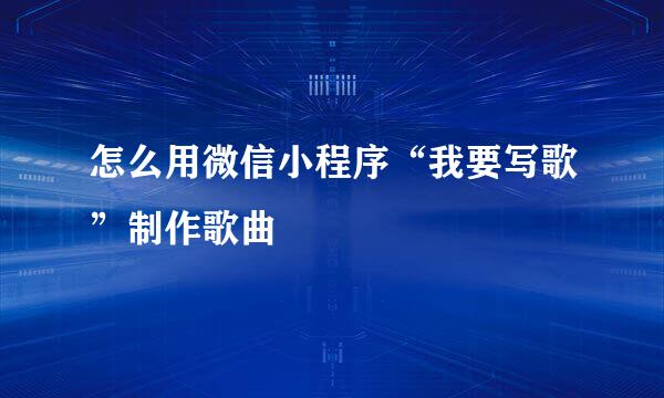 怎么用微信小程序“我要写歌”制作歌曲