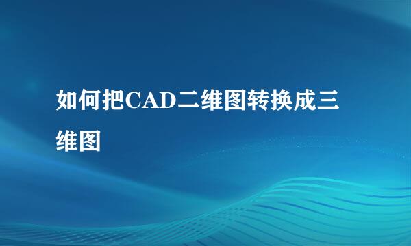 如何把CAD二维图转换成三维图