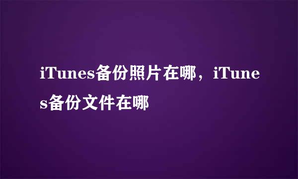 iTunes备份照片在哪，iTunes备份文件在哪