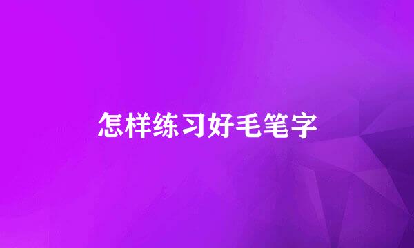 怎样练习好毛笔字