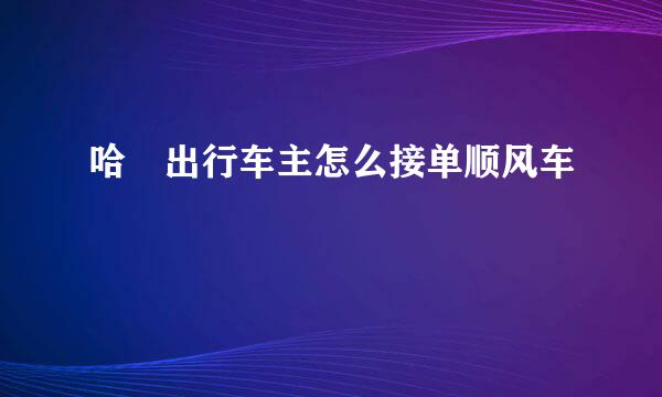 哈啰出行车主怎么接单顺风车