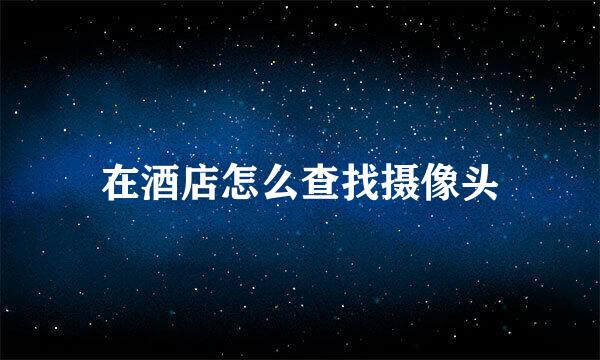 在酒店怎么查找摄像头