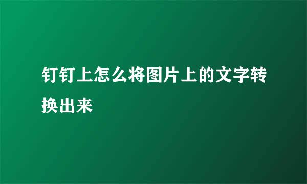 钉钉上怎么将图片上的文字转换出来