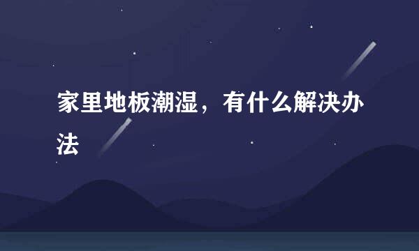 家里地板潮湿，有什么解决办法