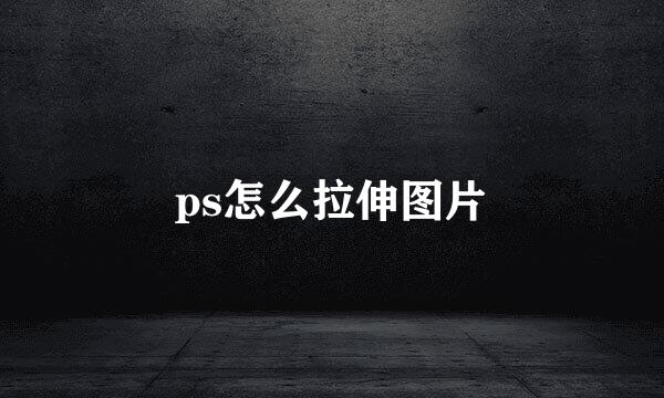 ps怎么拉伸图片