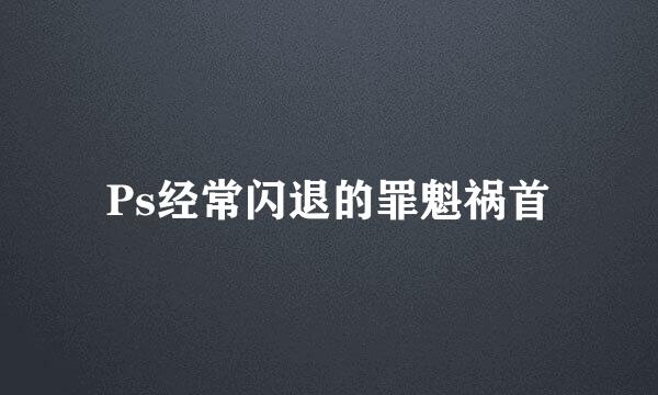 Ps经常闪退的罪魁祸首