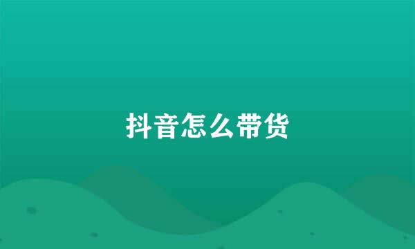 抖音怎么带货