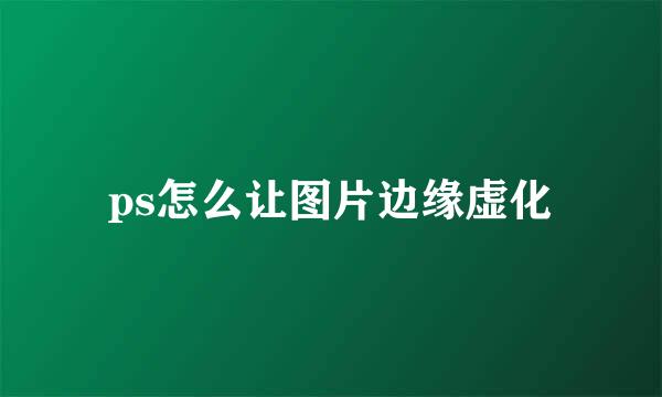 ps怎么让图片边缘虚化