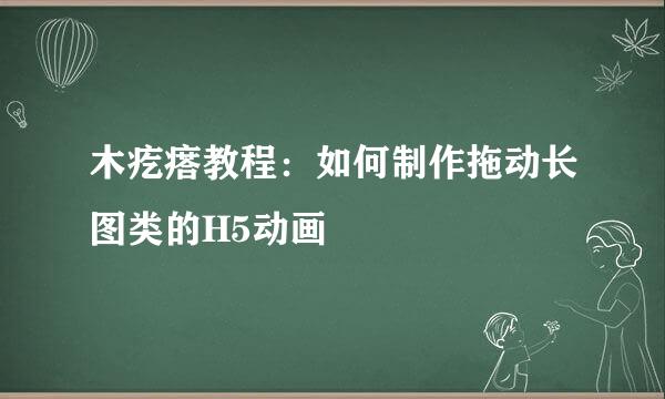 木疙瘩教程：如何制作拖动长图类的H5动画