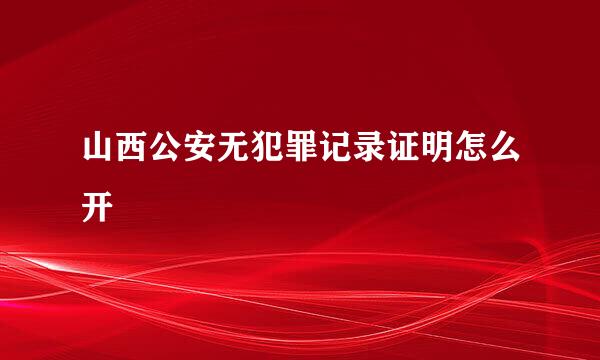 山西公安无犯罪记录证明怎么开