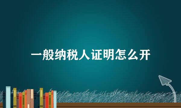 一般纳税人证明怎么开
