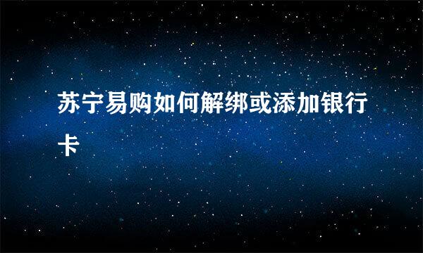 苏宁易购如何解绑或添加银行卡