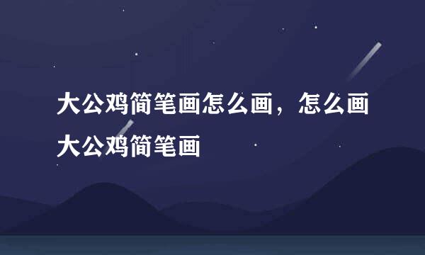 大公鸡简笔画怎么画，怎么画大公鸡简笔画