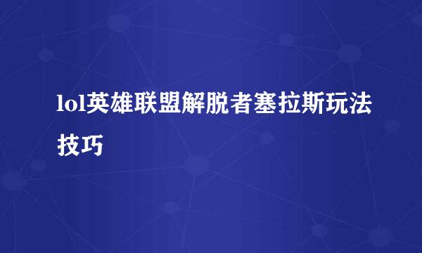 lol英雄联盟解脱者塞拉斯玩法技巧