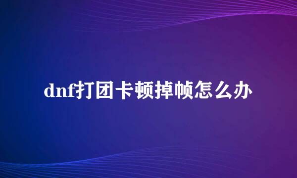 dnf打团卡顿掉帧怎么办