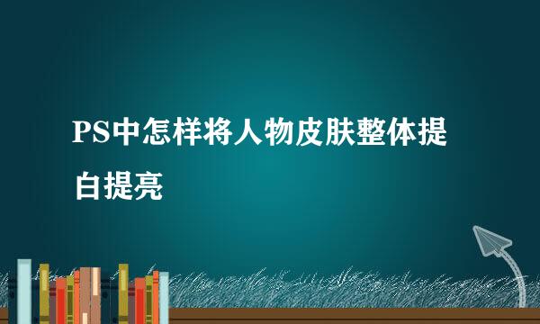 PS中怎样将人物皮肤整体提白提亮