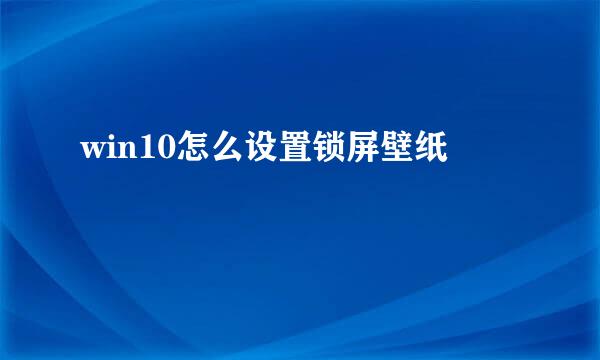 win10怎么设置锁屏壁纸