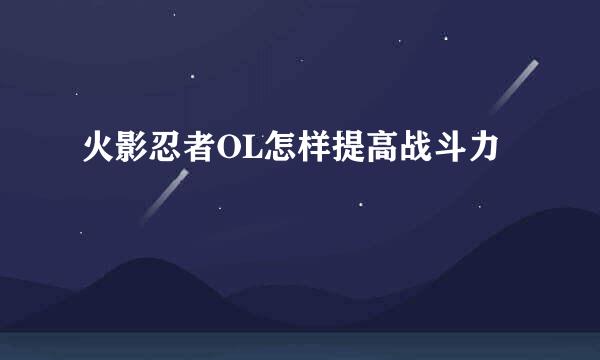 火影忍者OL怎样提高战斗力