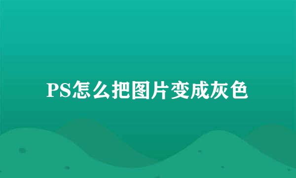 PS怎么把图片变成灰色