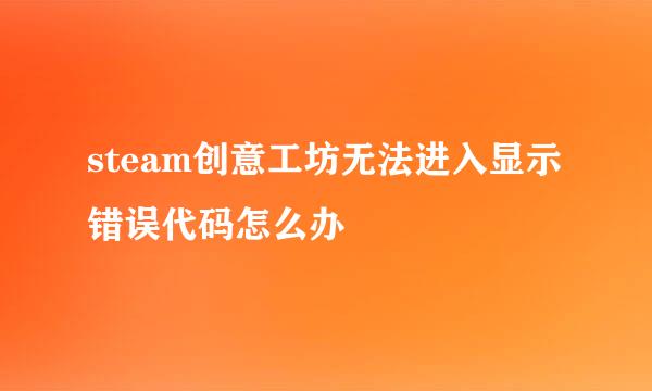 steam创意工坊无法进入显示错误代码怎么办