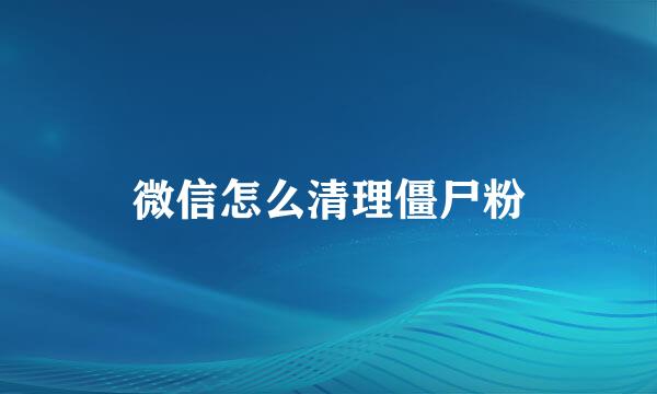 微信怎么清理僵尸粉