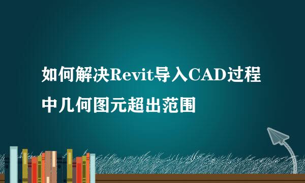 如何解决Revit导入CAD过程中几何图元超出范围
