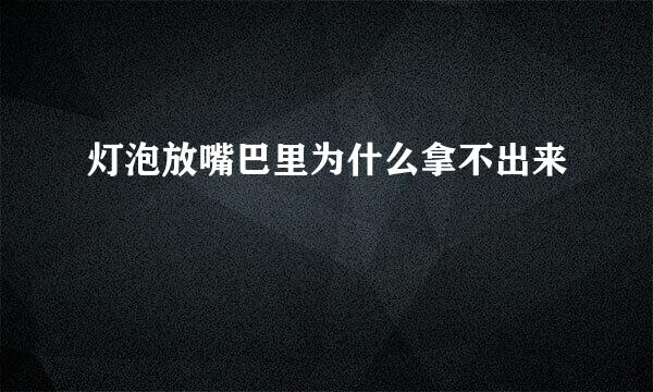 灯泡放嘴巴里为什么拿不出来