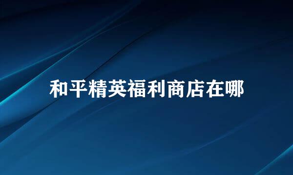 和平精英福利商店在哪