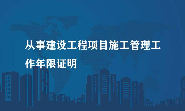 从事建设工程项目施工管理工作年限证明