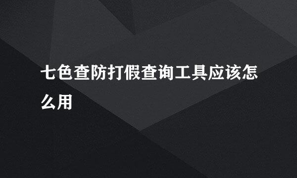 七色查防打假查询工具应该怎么用