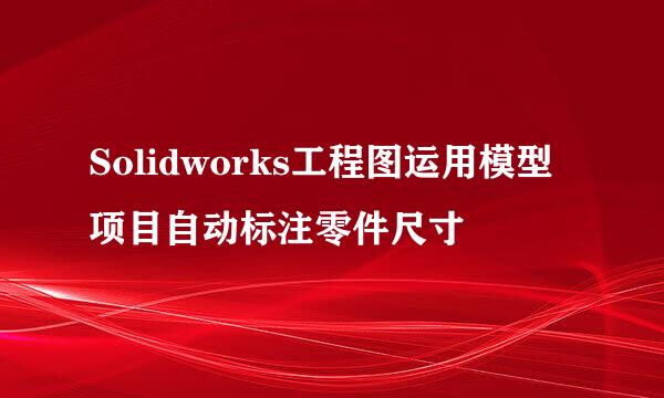 Solidworks工程图运用模型项目自动标注零件尺寸