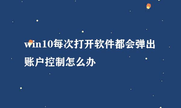 win10每次打开软件都会弹出账户控制怎么办