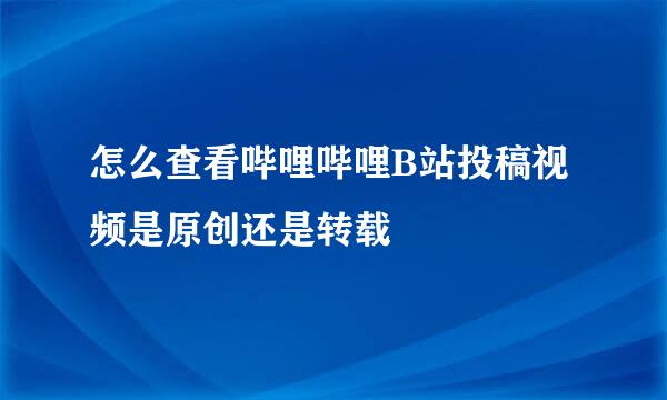 怎么查看哔哩哔哩B站投稿视频是原创还是转载