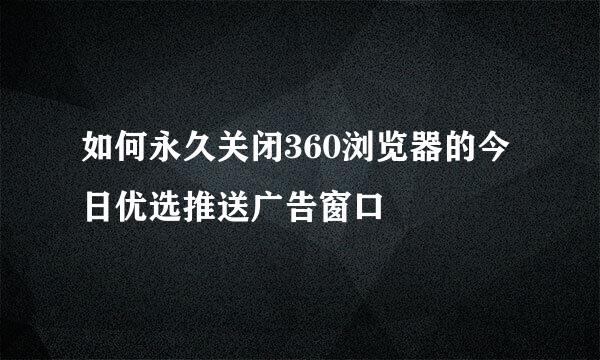 如何永久关闭360浏览器的今日优选推送广告窗口