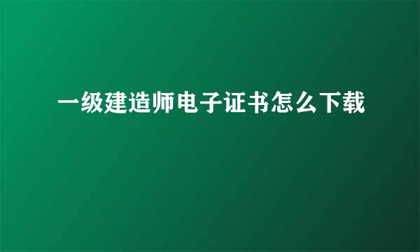 一级建造师电子证书怎么下载