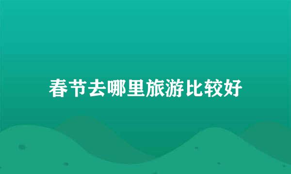 春节去哪里旅游比较好