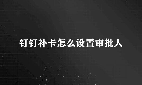钉钉补卡怎么设置审批人