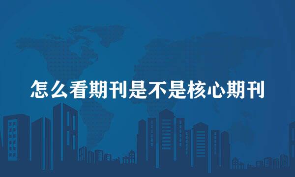 怎么看期刊是不是核心期刊