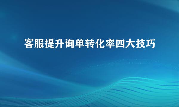 客服提升询单转化率四大技巧