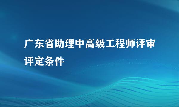 广东省助理中高级工程师评审评定条件