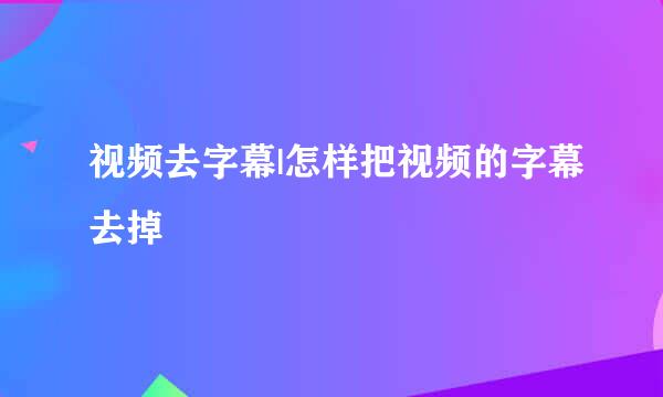 视频去字幕|怎样把视频的字幕去掉