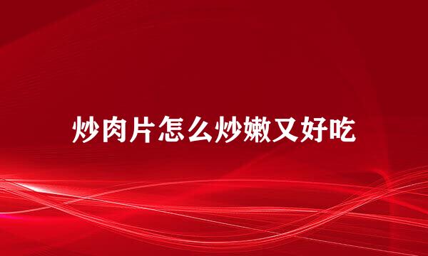 炒肉片怎么炒嫩又好吃