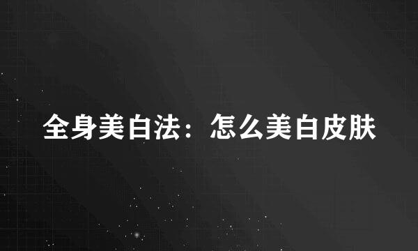 全身美白法：怎么美白皮肤