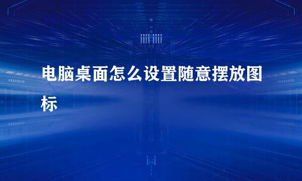 电脑桌面怎么设置随意摆放图标