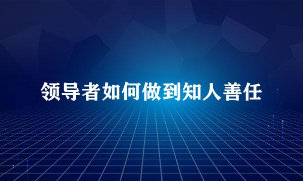 领导者如何做到知人善任