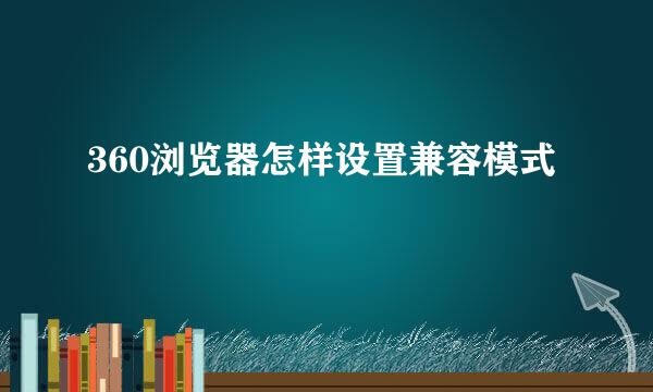 360浏览器怎样设置兼容模式