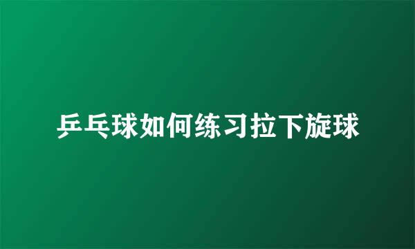 乒乓球如何练习拉下旋球